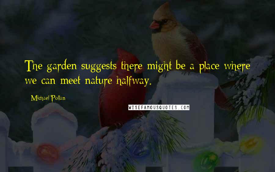 Michael Pollan Quotes: The garden suggests there might be a place where we can meet nature halfway.