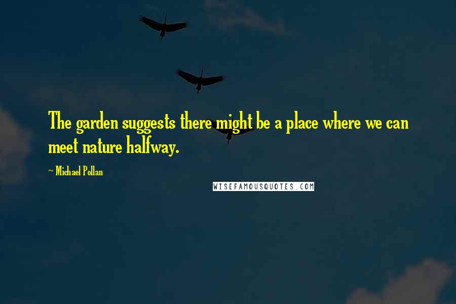 Michael Pollan Quotes: The garden suggests there might be a place where we can meet nature halfway.