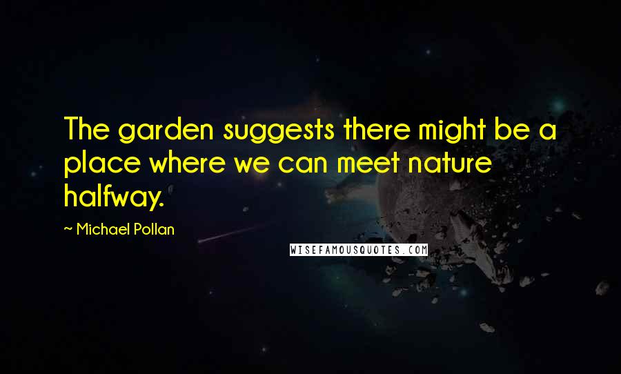 Michael Pollan Quotes: The garden suggests there might be a place where we can meet nature halfway.