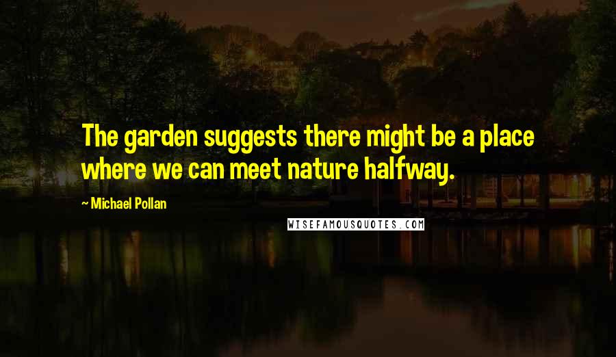 Michael Pollan Quotes: The garden suggests there might be a place where we can meet nature halfway.