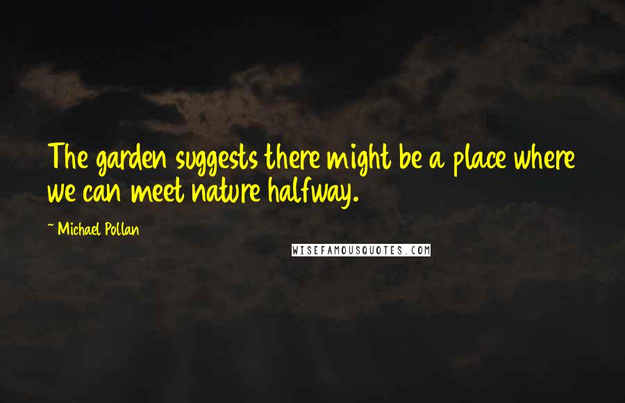 Michael Pollan Quotes: The garden suggests there might be a place where we can meet nature halfway.