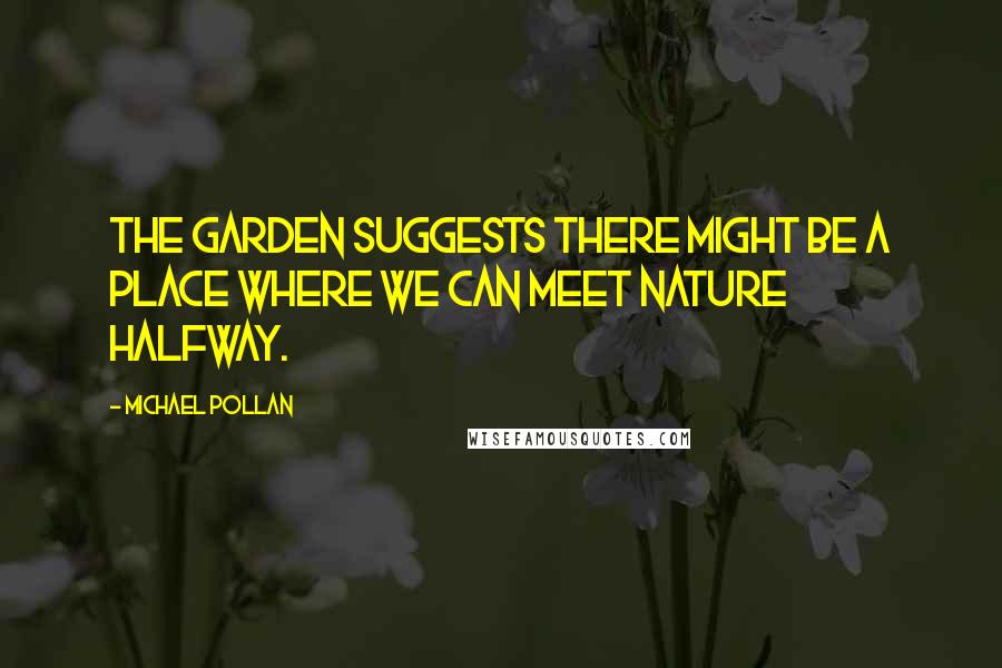 Michael Pollan Quotes: The garden suggests there might be a place where we can meet nature halfway.