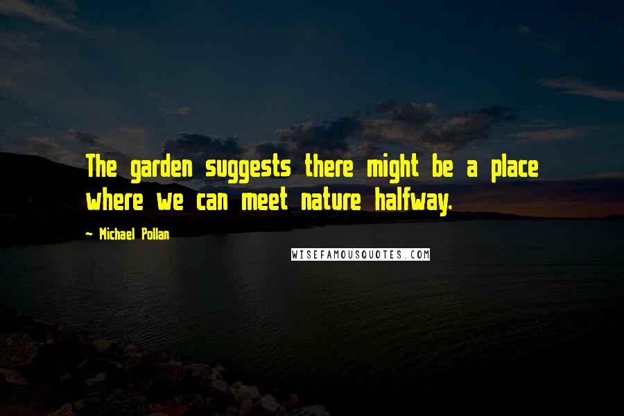 Michael Pollan Quotes: The garden suggests there might be a place where we can meet nature halfway.