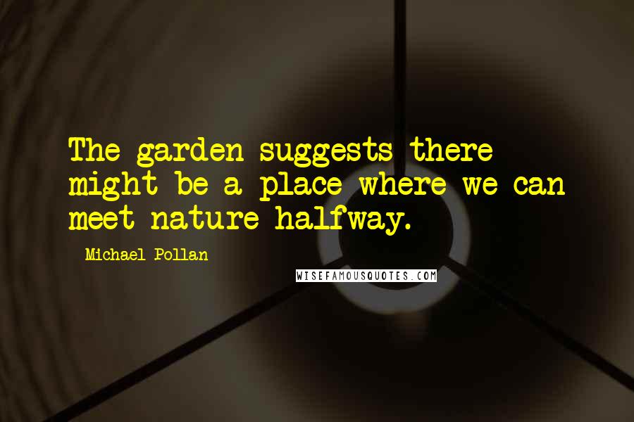 Michael Pollan Quotes: The garden suggests there might be a place where we can meet nature halfway.