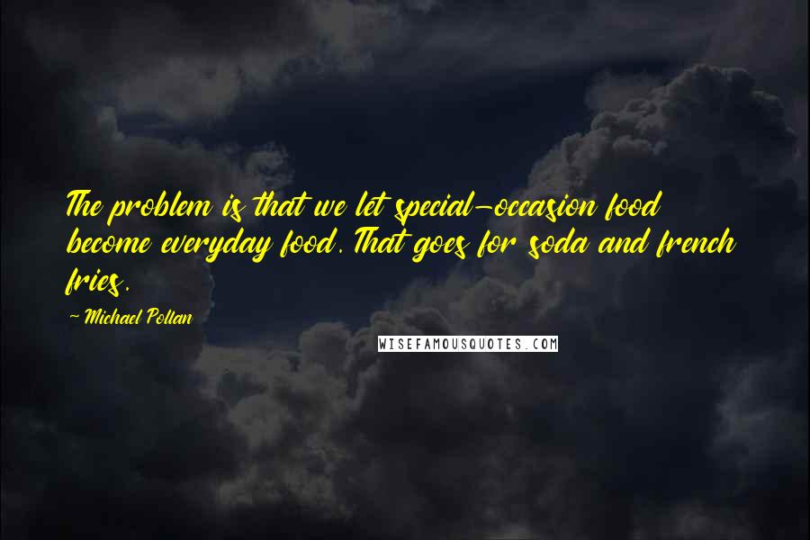 Michael Pollan Quotes: The problem is that we let special-occasion food become everyday food. That goes for soda and french fries.
