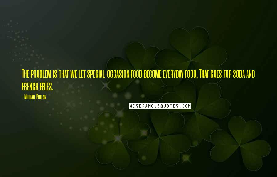 Michael Pollan Quotes: The problem is that we let special-occasion food become everyday food. That goes for soda and french fries.