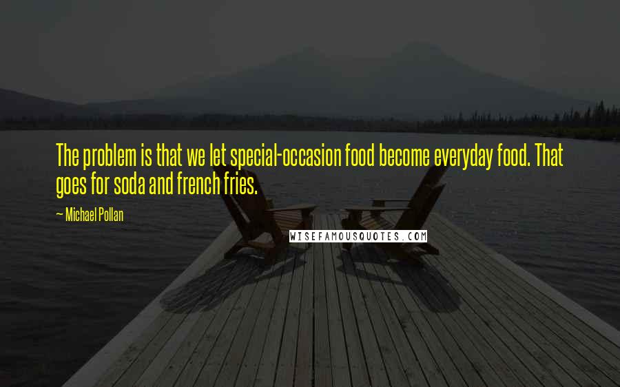 Michael Pollan Quotes: The problem is that we let special-occasion food become everyday food. That goes for soda and french fries.