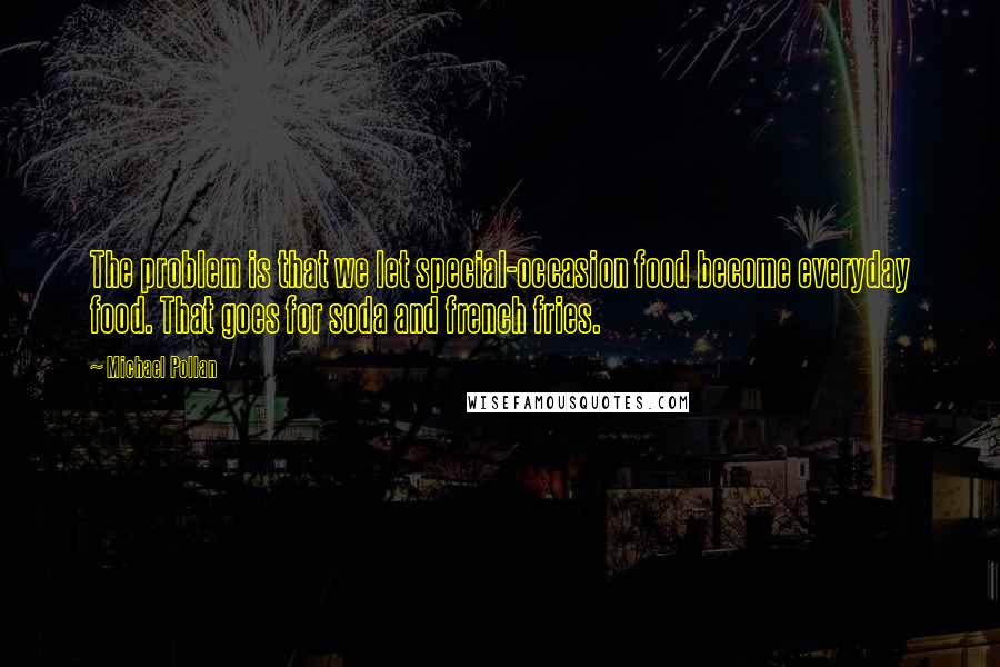 Michael Pollan Quotes: The problem is that we let special-occasion food become everyday food. That goes for soda and french fries.