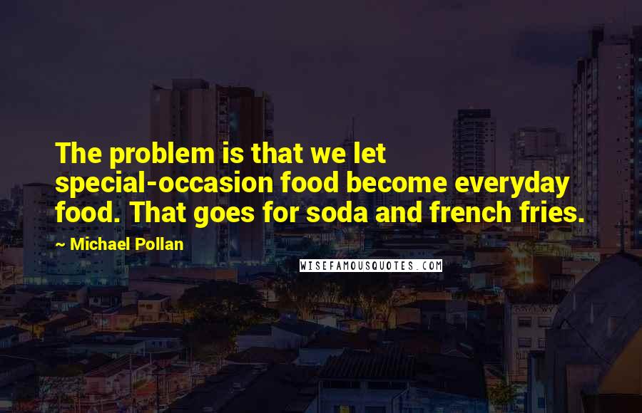 Michael Pollan Quotes: The problem is that we let special-occasion food become everyday food. That goes for soda and french fries.
