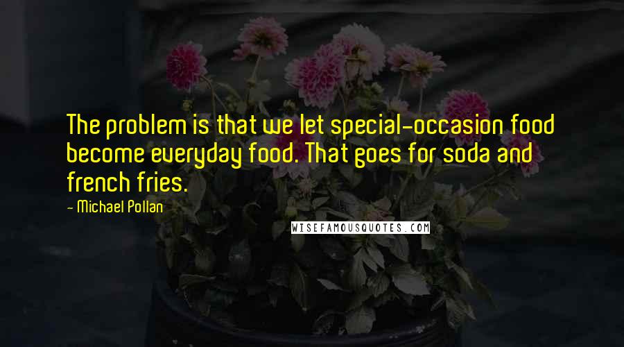 Michael Pollan Quotes: The problem is that we let special-occasion food become everyday food. That goes for soda and french fries.