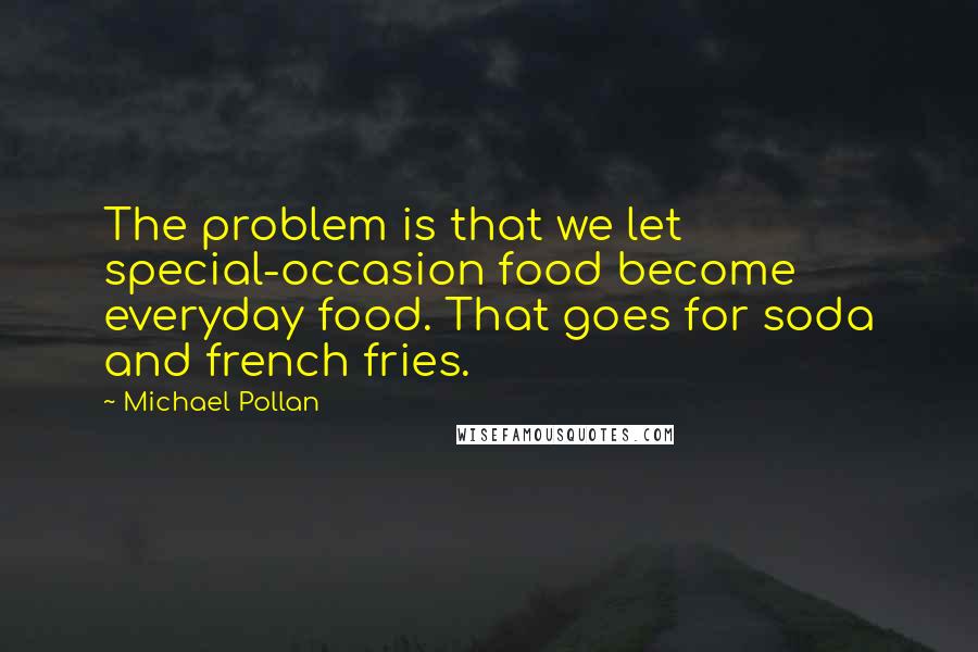 Michael Pollan Quotes: The problem is that we let special-occasion food become everyday food. That goes for soda and french fries.