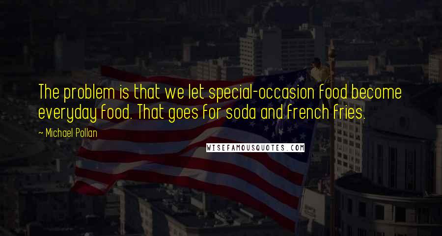 Michael Pollan Quotes: The problem is that we let special-occasion food become everyday food. That goes for soda and french fries.