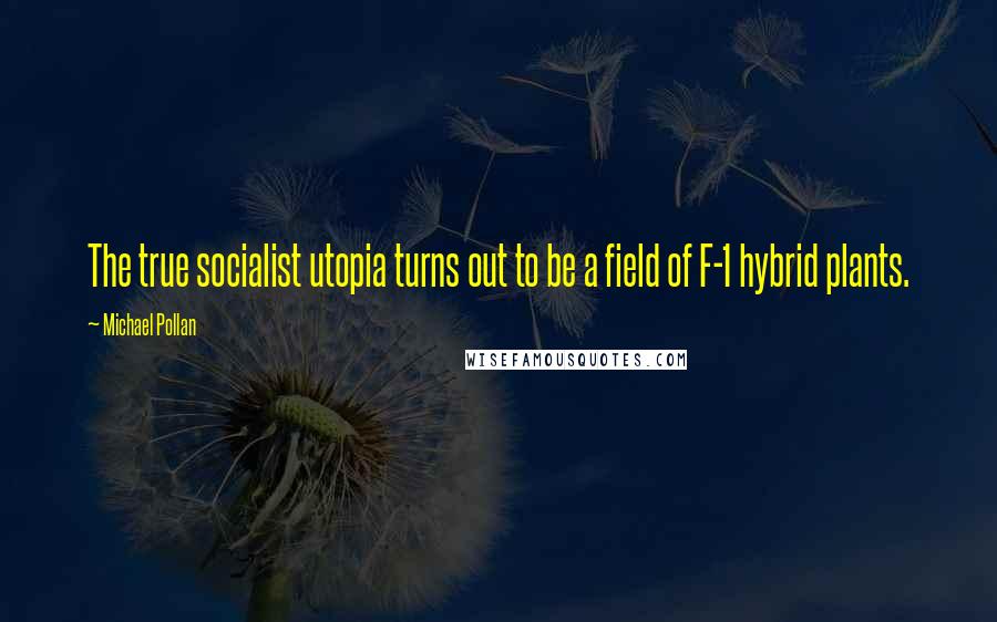 Michael Pollan Quotes: The true socialist utopia turns out to be a field of F-1 hybrid plants.