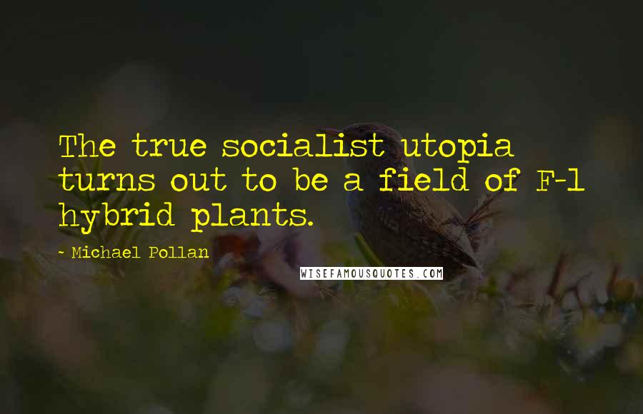 Michael Pollan Quotes: The true socialist utopia turns out to be a field of F-1 hybrid plants.