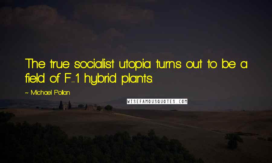 Michael Pollan Quotes: The true socialist utopia turns out to be a field of F-1 hybrid plants.