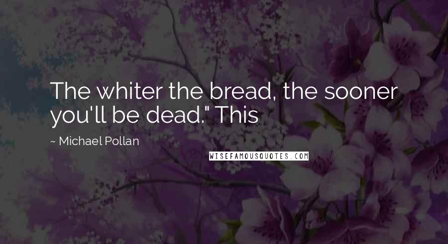 Michael Pollan Quotes: The whiter the bread, the sooner you'll be dead." This