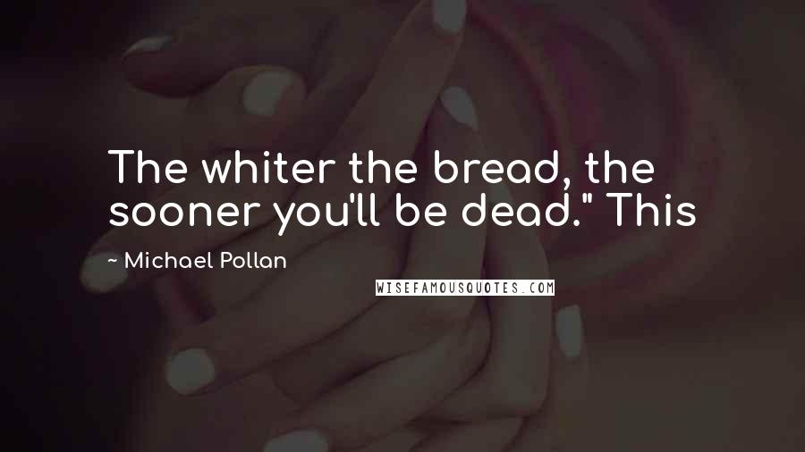 Michael Pollan Quotes: The whiter the bread, the sooner you'll be dead." This