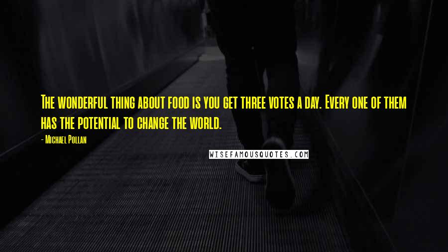 Michael Pollan Quotes: The wonderful thing about food is you get three votes a day. Every one of them has the potential to change the world.