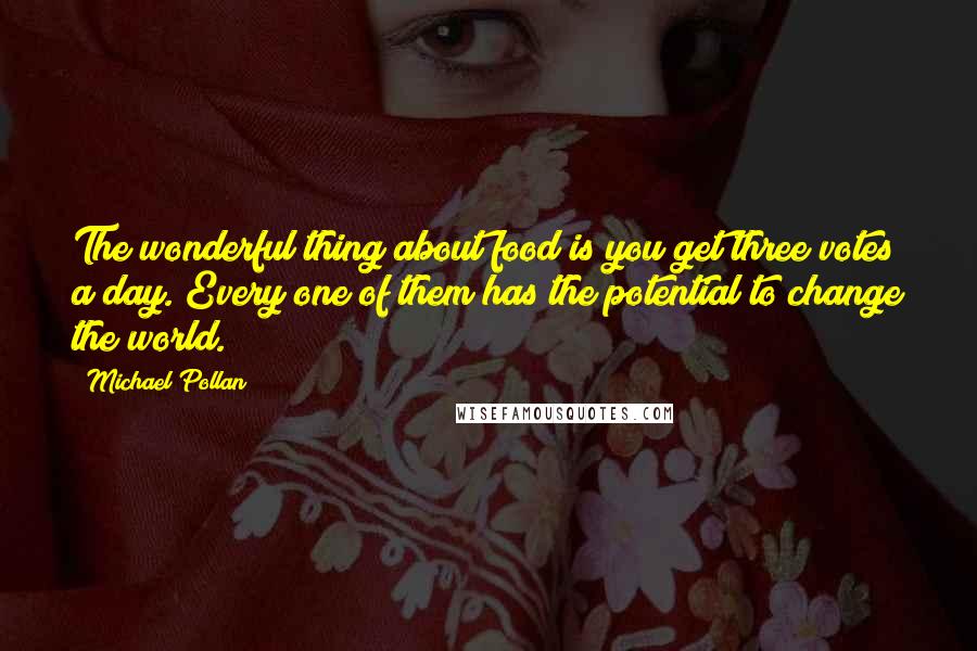 Michael Pollan Quotes: The wonderful thing about food is you get three votes a day. Every one of them has the potential to change the world.