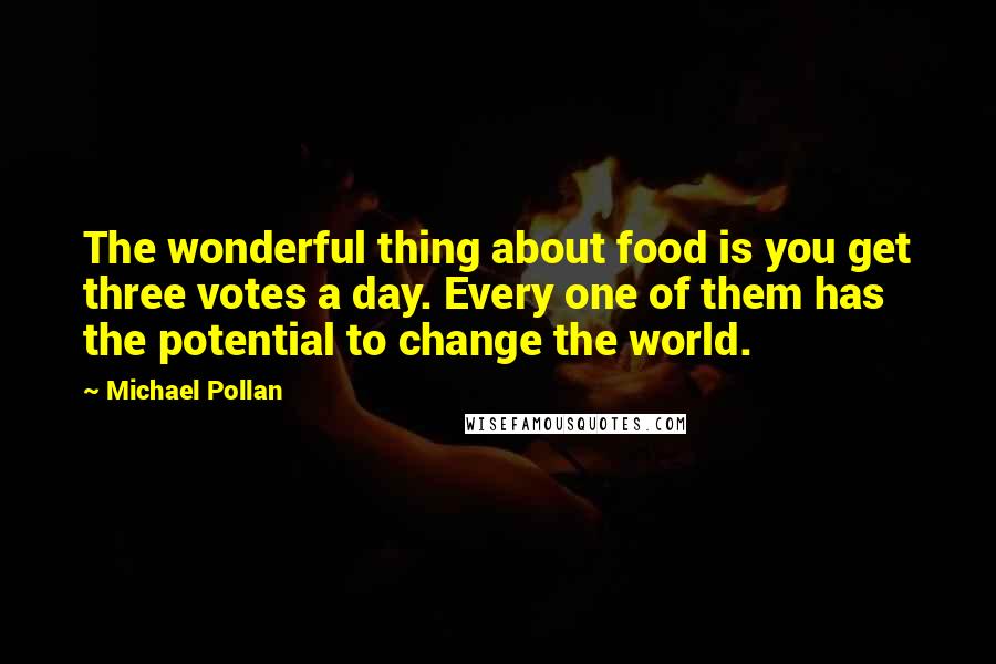 Michael Pollan Quotes: The wonderful thing about food is you get three votes a day. Every one of them has the potential to change the world.