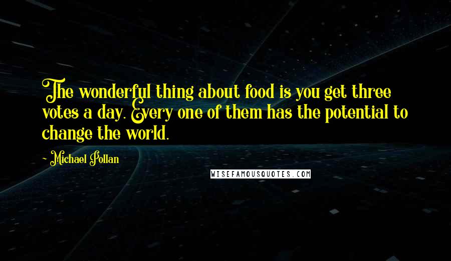 Michael Pollan Quotes: The wonderful thing about food is you get three votes a day. Every one of them has the potential to change the world.