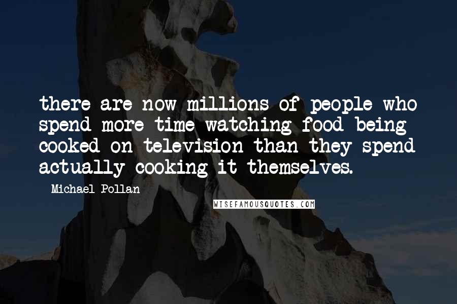 Michael Pollan Quotes: there are now millions of people who spend more time watching food being cooked on television than they spend actually cooking it themselves.