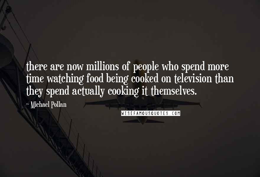 Michael Pollan Quotes: there are now millions of people who spend more time watching food being cooked on television than they spend actually cooking it themselves.