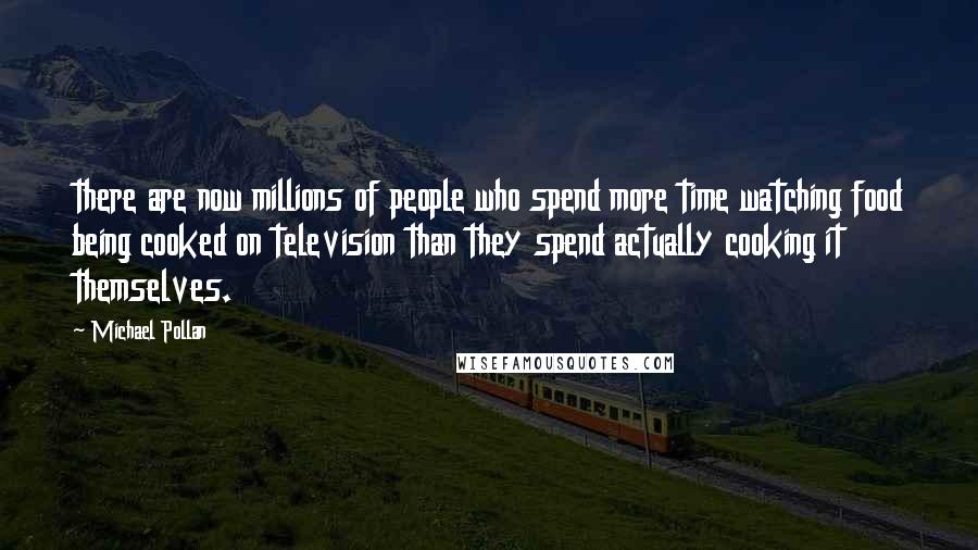 Michael Pollan Quotes: there are now millions of people who spend more time watching food being cooked on television than they spend actually cooking it themselves.