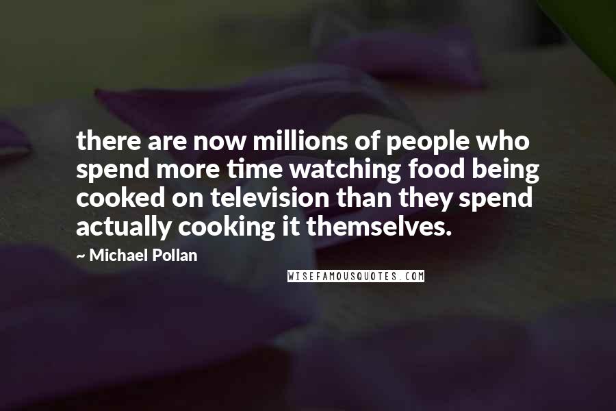 Michael Pollan Quotes: there are now millions of people who spend more time watching food being cooked on television than they spend actually cooking it themselves.