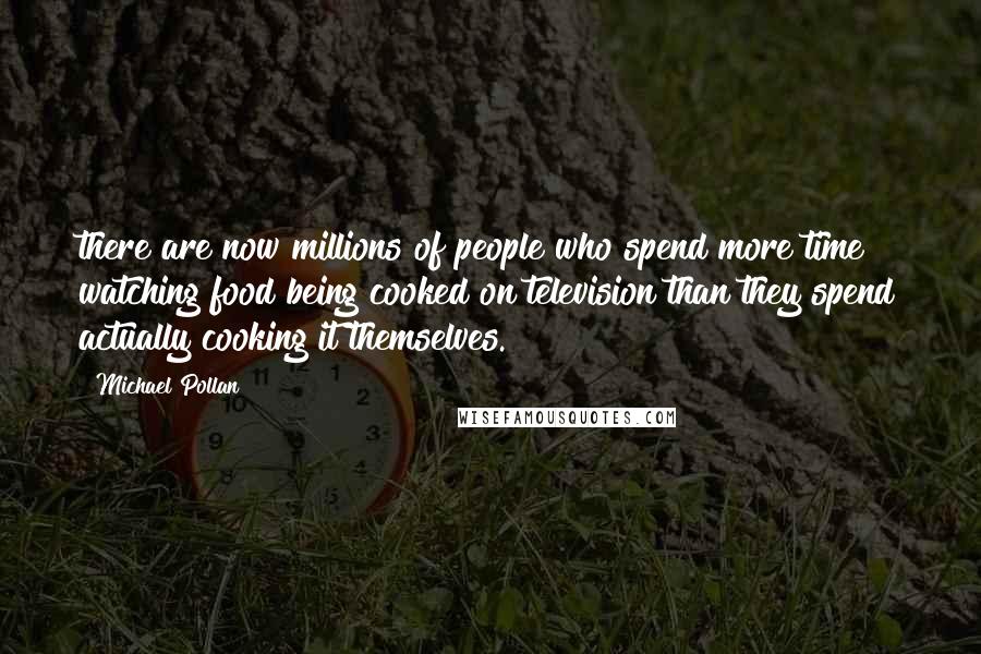 Michael Pollan Quotes: there are now millions of people who spend more time watching food being cooked on television than they spend actually cooking it themselves.