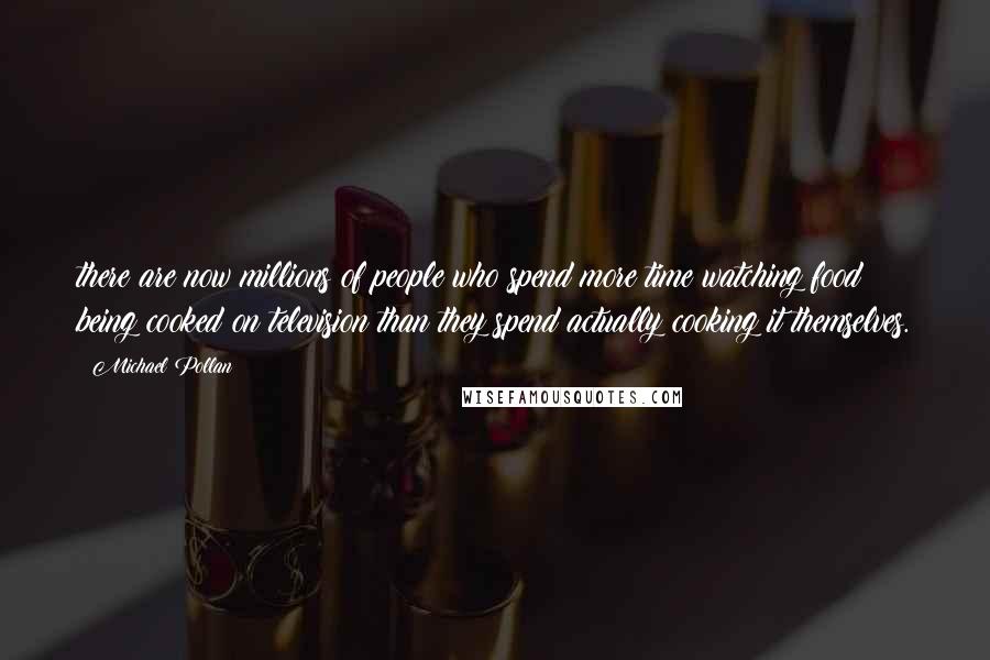 Michael Pollan Quotes: there are now millions of people who spend more time watching food being cooked on television than they spend actually cooking it themselves.