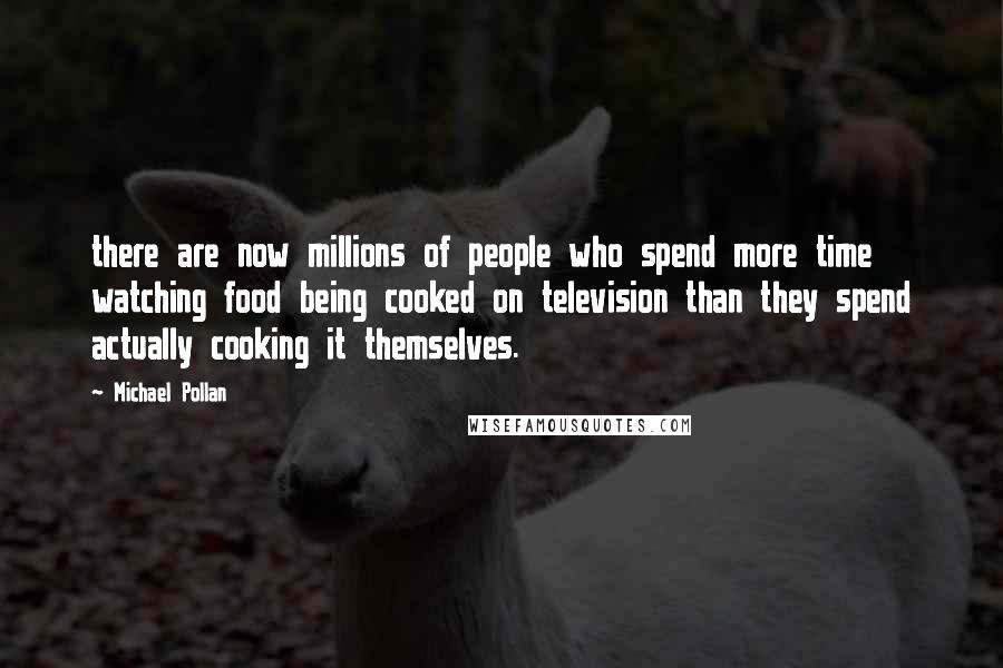 Michael Pollan Quotes: there are now millions of people who spend more time watching food being cooked on television than they spend actually cooking it themselves.