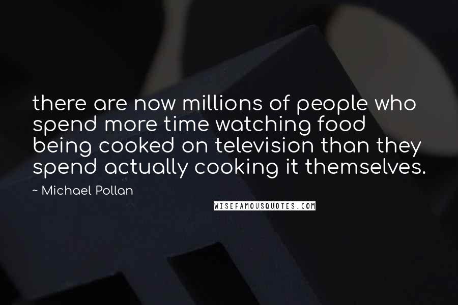 Michael Pollan Quotes: there are now millions of people who spend more time watching food being cooked on television than they spend actually cooking it themselves.