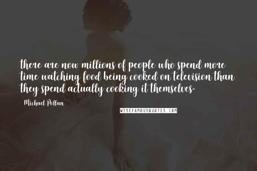 Michael Pollan Quotes: there are now millions of people who spend more time watching food being cooked on television than they spend actually cooking it themselves.