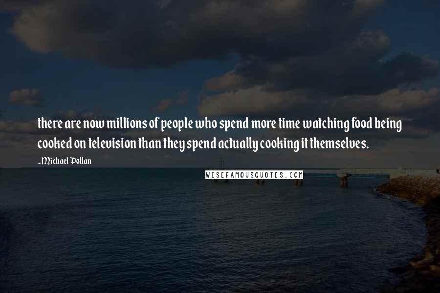 Michael Pollan Quotes: there are now millions of people who spend more time watching food being cooked on television than they spend actually cooking it themselves.
