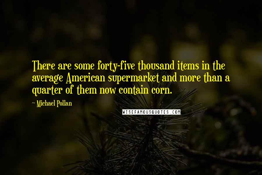 Michael Pollan Quotes: There are some forty-five thousand items in the average American supermarket and more than a quarter of them now contain corn.