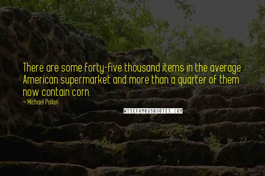 Michael Pollan Quotes: There are some forty-five thousand items in the average American supermarket and more than a quarter of them now contain corn.