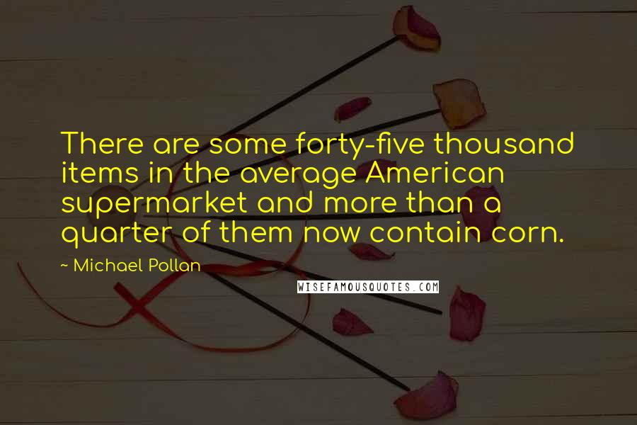 Michael Pollan Quotes: There are some forty-five thousand items in the average American supermarket and more than a quarter of them now contain corn.