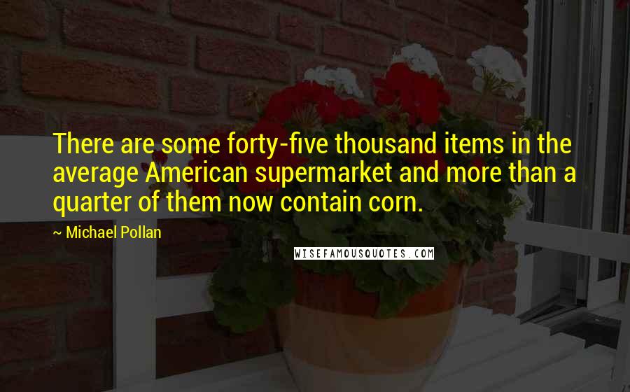 Michael Pollan Quotes: There are some forty-five thousand items in the average American supermarket and more than a quarter of them now contain corn.