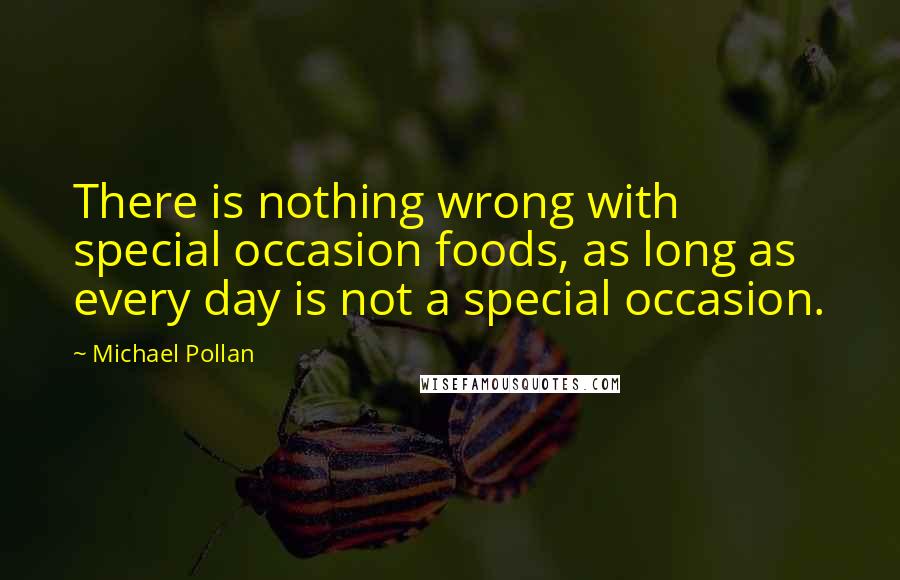 Michael Pollan Quotes: There is nothing wrong with special occasion foods, as long as every day is not a special occasion.