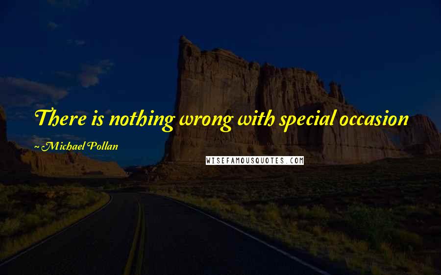 Michael Pollan Quotes: There is nothing wrong with special occasion foods, as long as every day is not a special occasion.