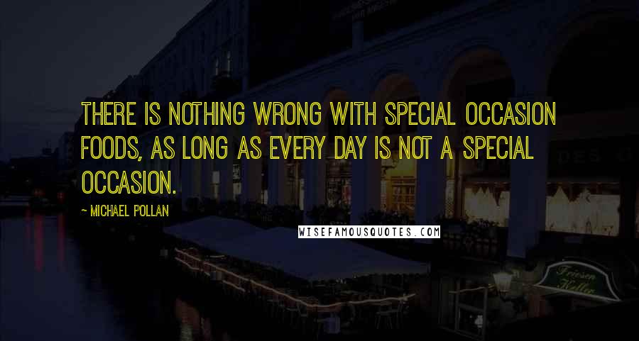 Michael Pollan Quotes: There is nothing wrong with special occasion foods, as long as every day is not a special occasion.