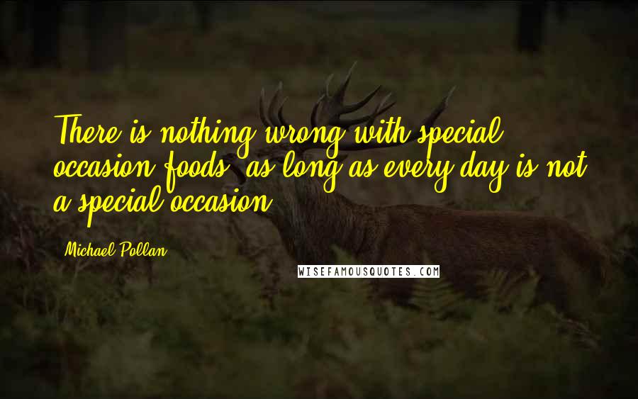 Michael Pollan Quotes: There is nothing wrong with special occasion foods, as long as every day is not a special occasion.