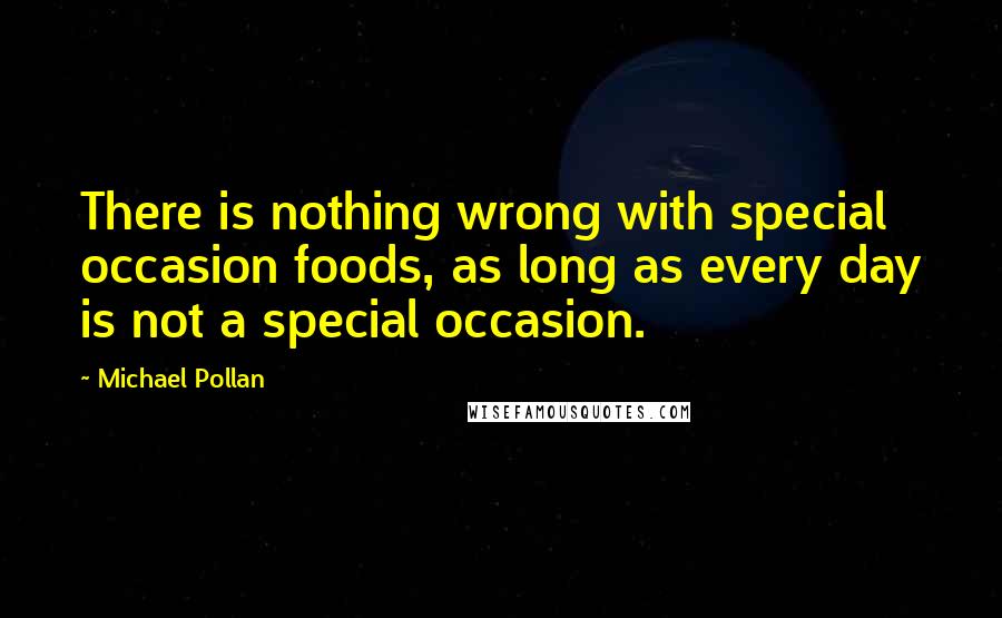 Michael Pollan Quotes: There is nothing wrong with special occasion foods, as long as every day is not a special occasion.