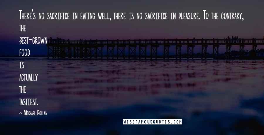 Michael Pollan Quotes: There's no sacrifice in eating well, there is no sacrifice in pleasure. To the contrary, the best-grown food is actually the tastiest.