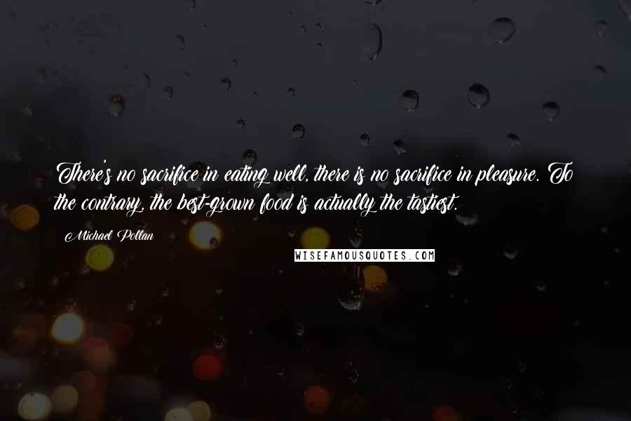 Michael Pollan Quotes: There's no sacrifice in eating well, there is no sacrifice in pleasure. To the contrary, the best-grown food is actually the tastiest.