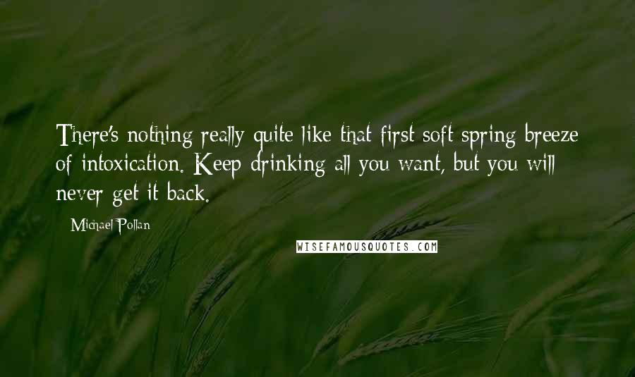 Michael Pollan Quotes: There's nothing really quite like that first soft spring breeze of intoxication. Keep drinking all you want, but you will never get it back.