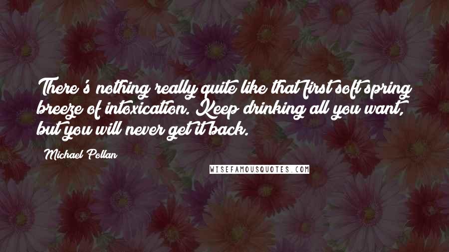 Michael Pollan Quotes: There's nothing really quite like that first soft spring breeze of intoxication. Keep drinking all you want, but you will never get it back.