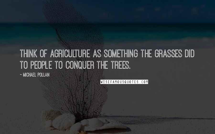 Michael Pollan Quotes: Think of agriculture as something the grasses did to people to conquer the trees.