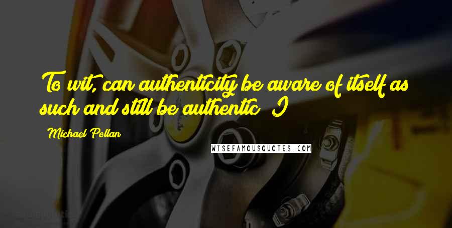 Michael Pollan Quotes: To wit, can authenticity be aware of itself as such and still be authentic? I